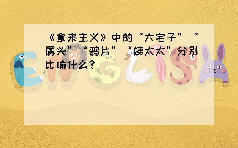 《拿来主义》中的“大宅子”“孱头”“鸦片”“姨太太”分别比喻什么?