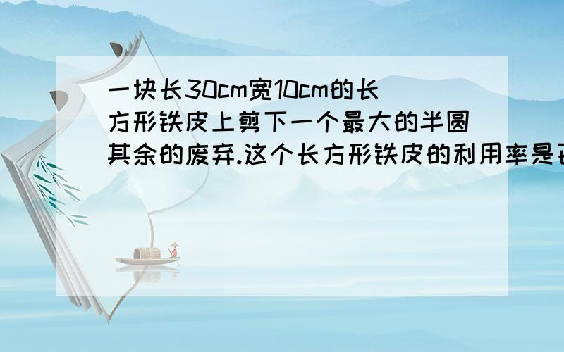 一块长30cm宽10cm的长方形铁皮上剪下一个最大的半圆其余的废弃.这个长方形铁皮的利用率是百分之几?