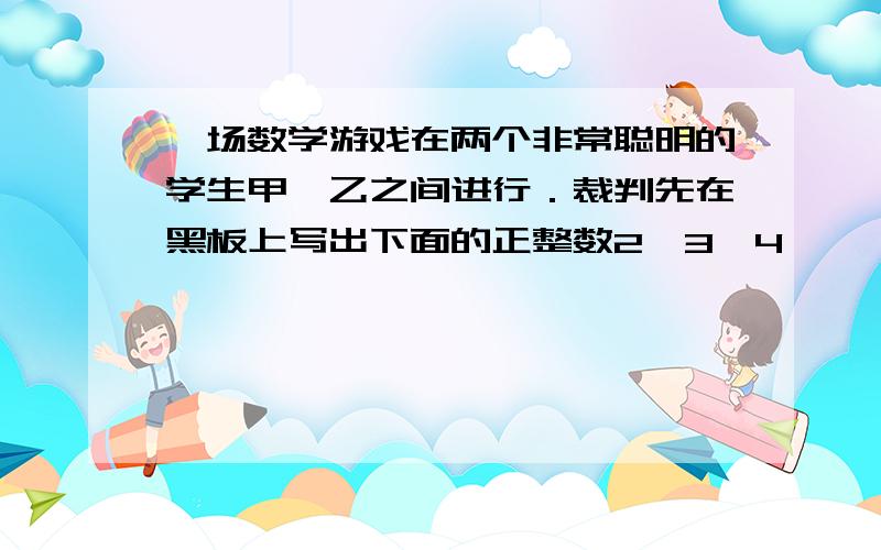 一场数学游戏在两个非常聪明的学生甲、乙之间进行．裁判先在黑板上写出下面的正整数2、3、4、…、2006，然后随意擦去一个