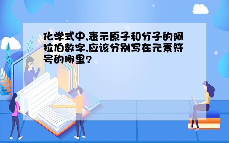 化学式中,表示原子和分子的阿拉伯数字,应该分别写在元素符号的哪里?