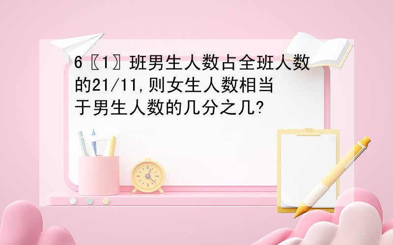 6〖1〗班男生人数占全班人数的21/11,则女生人数相当于男生人数的几分之几?