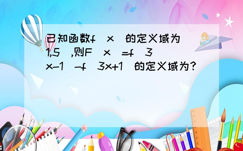 已知函数f(x)的定义域为(1,5),则F(x)=f(3x-1)-f(3x+1)的定义域为?