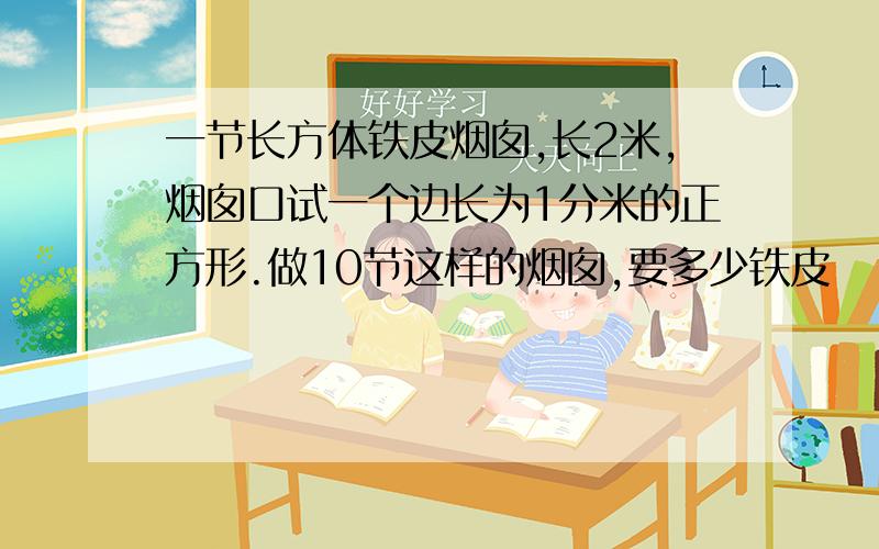 一节长方体铁皮烟囱,长2米,烟囱口试一个边长为1分米的正方形.做10节这样的烟囱,要多少铁皮