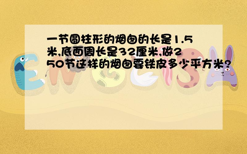 一节圆柱形的烟囱的长是1.5米,底面周长是32厘米,做250节这样的烟囱要铁皮多少平方米?