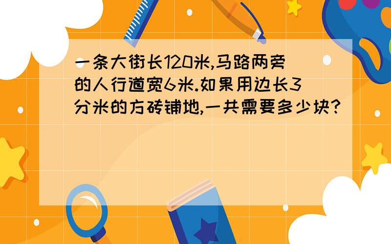 一条大街长120米,马路两旁的人行道宽6米.如果用边长3分米的方砖铺地,一共需要多少块?