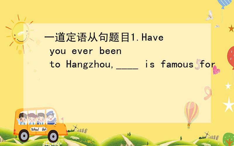 一道定语从句题目1.Have you ever been to Hangzhou,____ is famous for