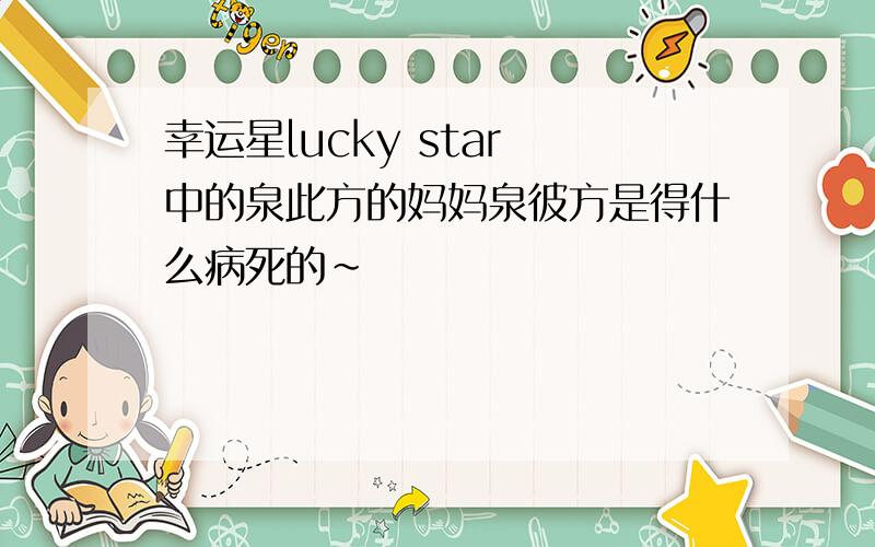 幸运星lucky star 中的泉此方的妈妈泉彼方是得什么病死的~