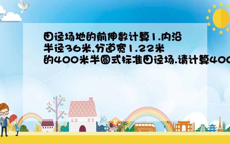 田径场地的前伸数计算1.内沿半径36米,分道宽1.22米的400米半圆式标准田径场.请计算400米项目各分道的前伸数..