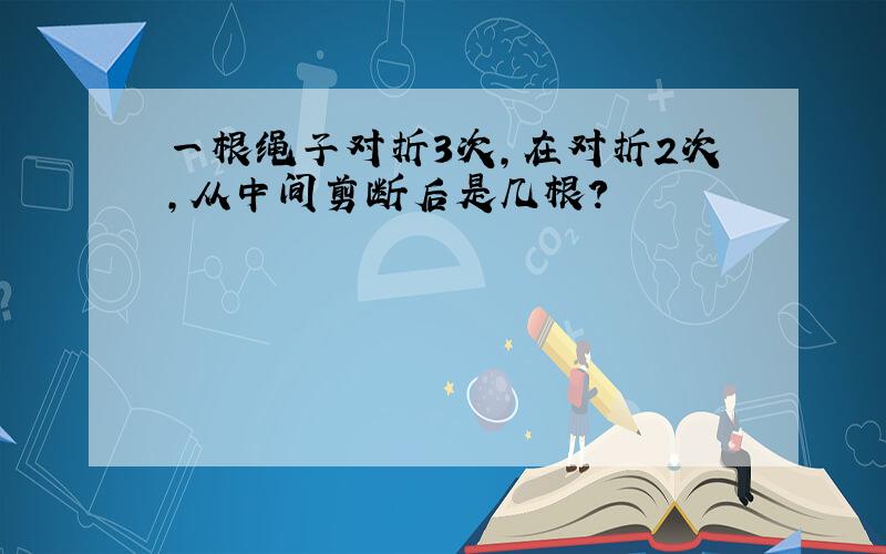 一根绳子对折3次,在对折2次,从中间剪断后是几根?