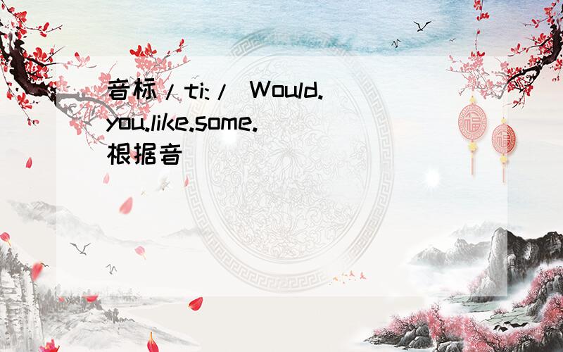 音标/ti:/ Would.you.like.some.根据音