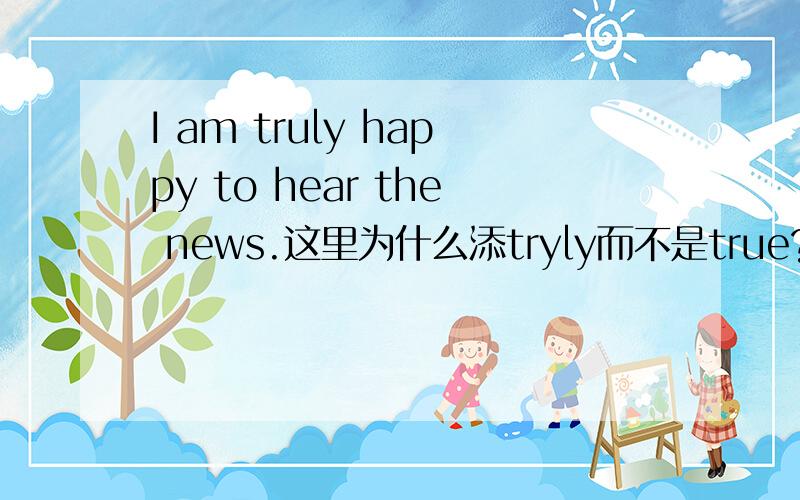 I am truly happy to hear the news.这里为什么添tryly而不是true?