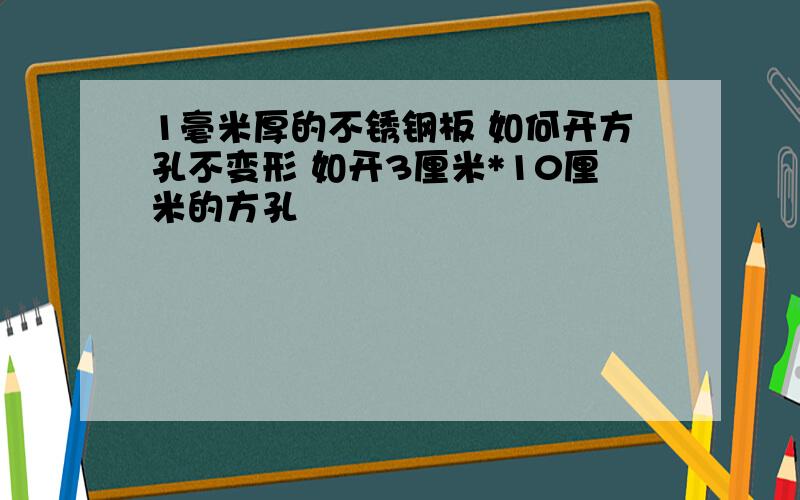 1毫米厚的不锈钢板 如何开方孔不变形 如开3厘米*10厘米的方孔