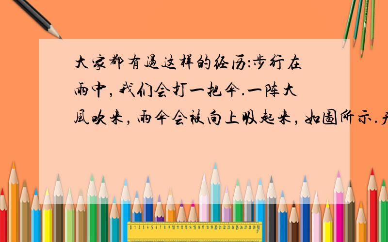 大家都有过这样的经历：步行在雨中，我们会打一把伞．一阵大风吹来，雨伞会被向上吸起来，如图所示．产生这一现象的原因是___