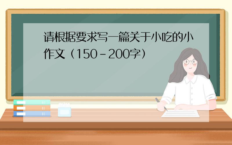 请根据要求写一篇关于小吃的小作文（150-200字）