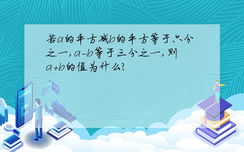 若a的平方减b的平方等于六分之一,a-b等于三分之一,则a+b的值为什么?