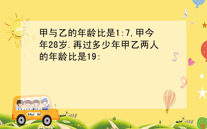 甲与乙的年龄比是1:7,甲今年28岁.再过多少年甲乙两人的年龄比是19: