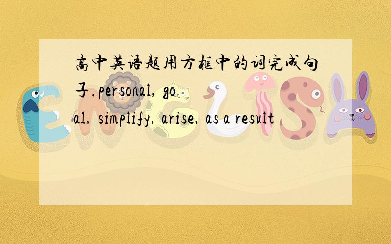 高中英语题用方框中的词完成句子.personal, goal, simplify, arise, as a result