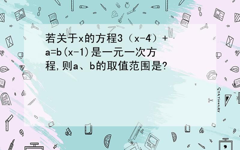 若关于x的方程3（x-4）+a=b(x-1)是一元一次方程,则a、b的取值范围是?