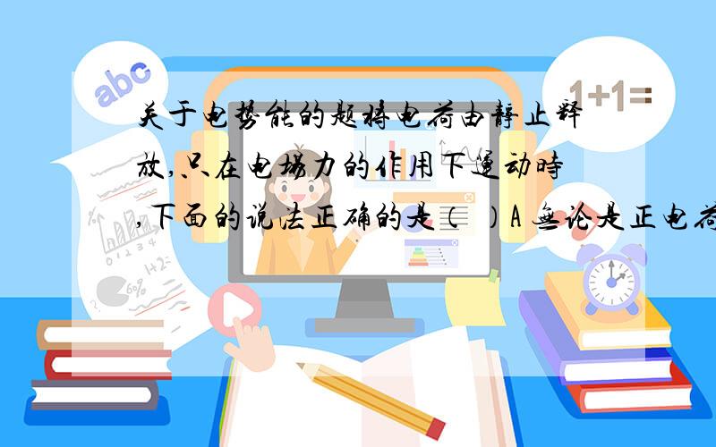 关于电势能的题将电荷由静止释放,只在电场力的作用下运动时,下面的说法正确的是（ ）A 无论是正电荷还是负电荷,总是向电势