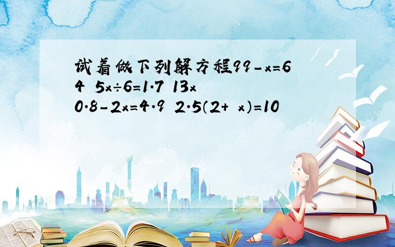 试着做下列解方程99-x=64 5x÷6=1.7 13x0.8-2x=4.9 2.5（2+ x）=10