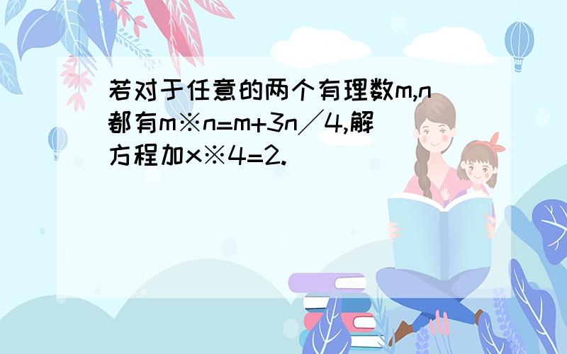 若对于任意的两个有理数m,n都有m※n=m+3n╱4,解方程加x※4=2.