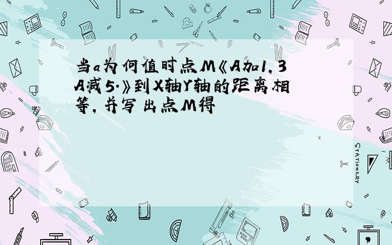 当a为何值时点M《A加1,3A减5.》到X轴Y轴的距离相等,并写出点M得値