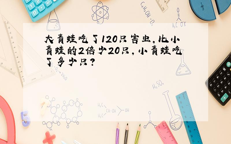 大青蛙吃了120只害虫,比小青蛙的2倍少20只,小青蛙吃了多少只?