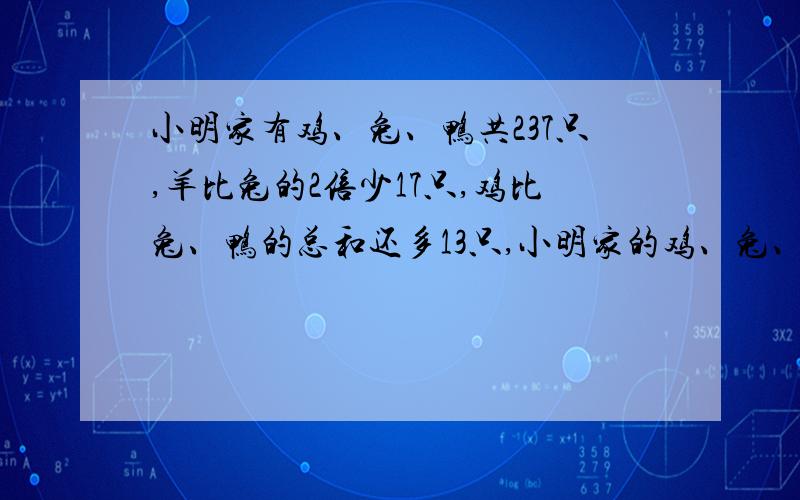 小明家有鸡、兔、鸭共237只,羊比兔的2倍少17只,鸡比兔、鸭的总和还多13只,小明家的鸡、兔、鸭各有多少