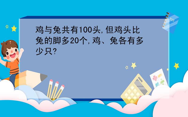 鸡与兔共有100头,但鸡头比兔的脚多20个,鸡、兔各有多少只?