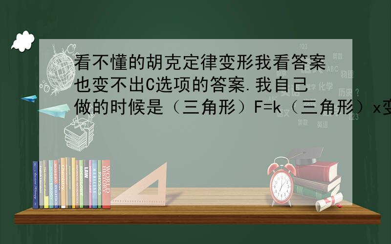 看不懂的胡克定律变形我看答案也变不出C选项的答案.我自己做的时候是（三角形）F=k（三角形）x变形为K=(F2-F1)/