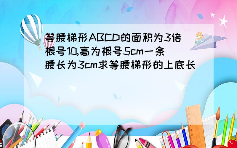 等腰梯形ABCD的面积为3倍根号10,高为根号5cm一条腰长为3cm求等腰梯形的上底长