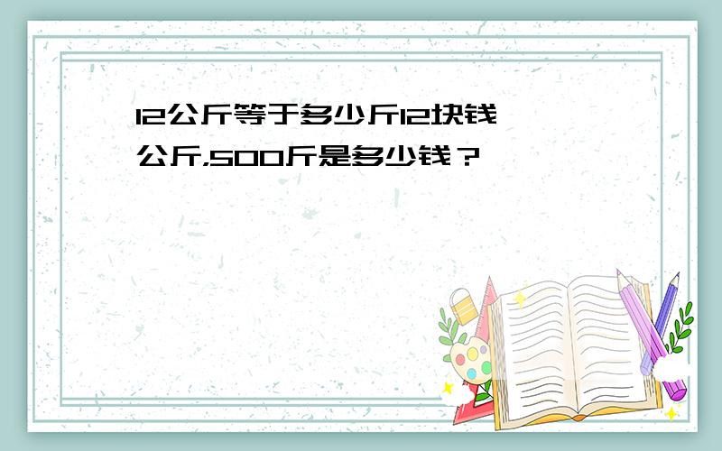 12公斤等于多少斤12块钱一公斤，500斤是多少钱？