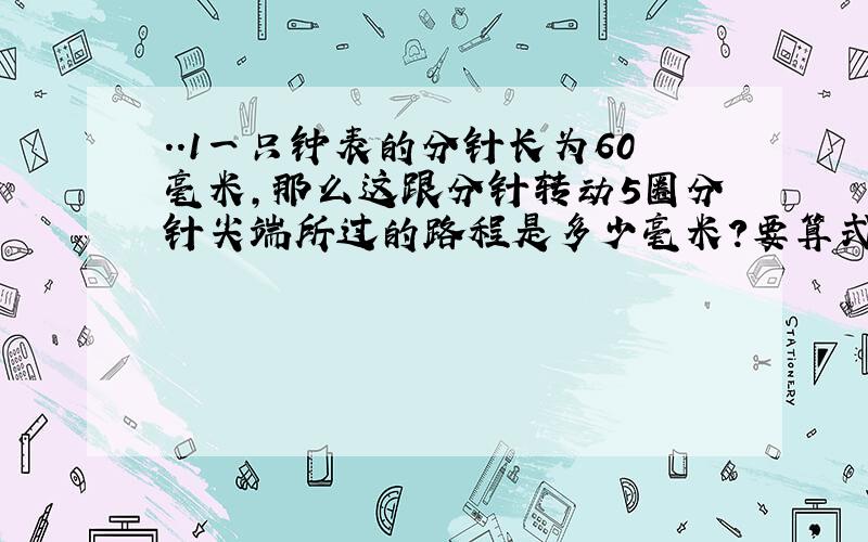 ..1一只钟表的分针长为60毫米,那么这跟分针转动5圈分针尖端所过的路程是多少毫米?要算式,理解,为什么