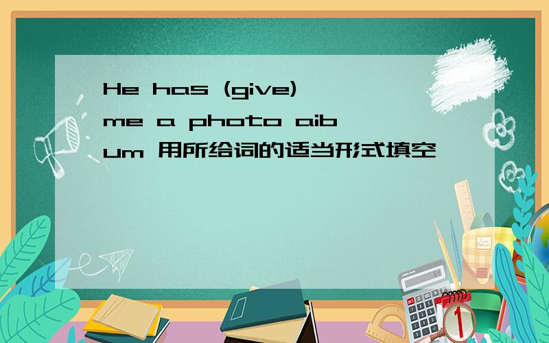 He has (give) me a photo aibum 用所给词的适当形式填空