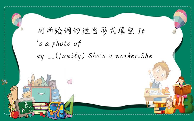 用所给词的适当形式填空 It's a photo of my __(family) She's a worker.She