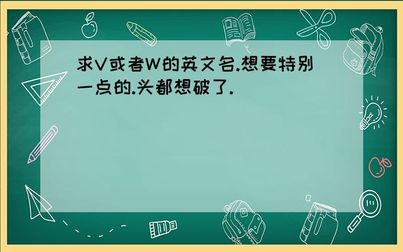 求V或者W的英文名.想要特别一点的.头都想破了.