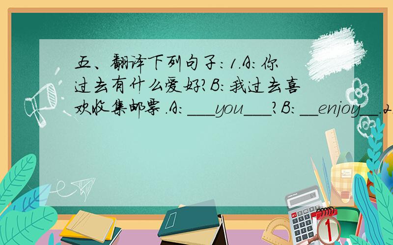 五、翻译下列句子:1.A:你过去有什么爱好?B:我过去喜欢收集邮票.A:___you___?B:__enjoy__.2.