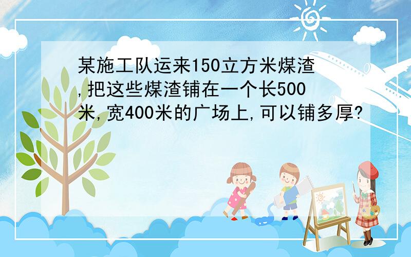 某施工队运来150立方米煤渣,把这些煤渣铺在一个长500米,宽400米的广场上,可以铺多厚?