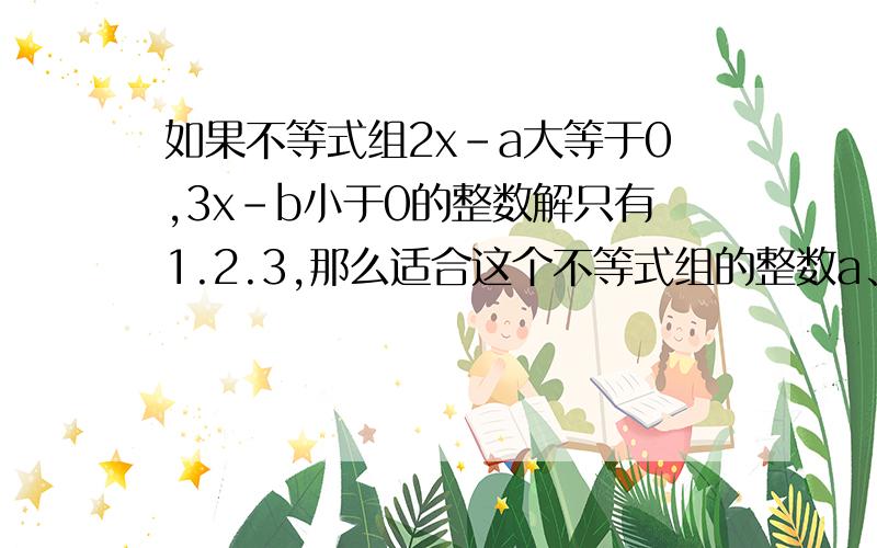 如果不等式组2x-a大等于0,3x-b小于0的整数解只有1.2.3,那么适合这个不等式组的整数a、b有多少个