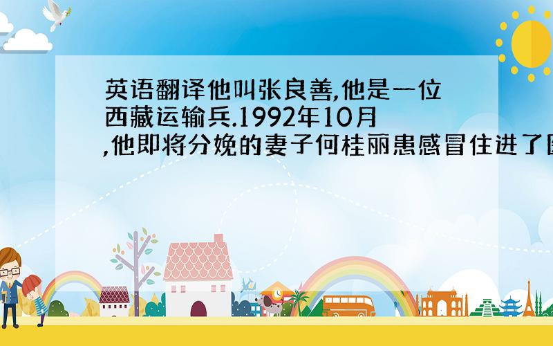 英语翻译他叫张良善,他是一位西藏运输兵.1992年10月,他即将分娩的妻子何桂丽患感冒住进了医院.但他当时有任务.等他完