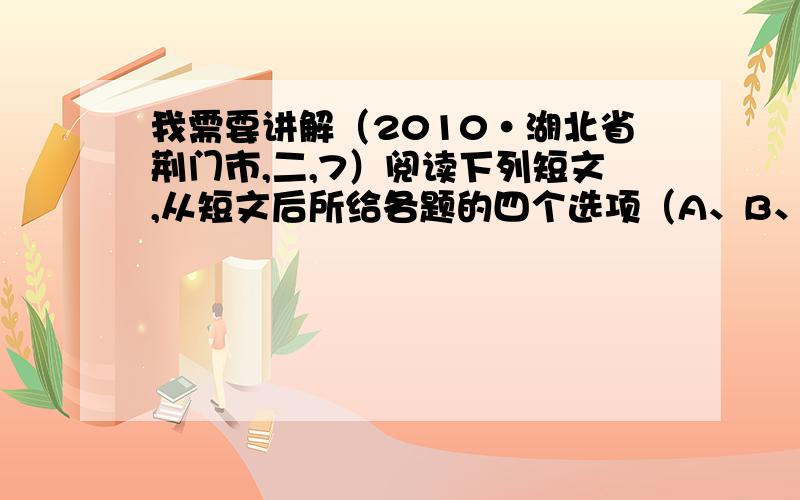 我需要讲解（2010·湖北省荆门市,二,7）阅读下列短文,从短文后所给各题的四个选项（A、B、C、D）中,选出可以填入空