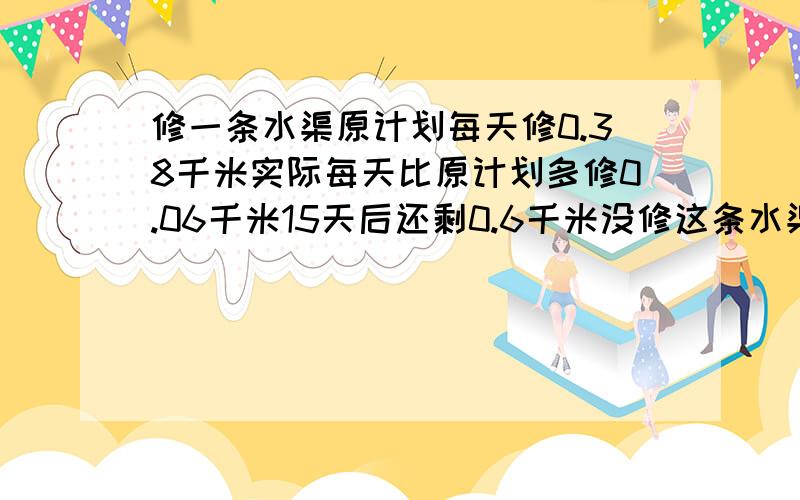 修一条水渠原计划每天修0.38千米实际每天比原计划多修0.06千米15天后还剩0.6千米没修这条水渠长多少?