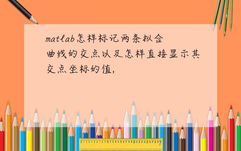 matlab怎样标记两条拟合曲线的交点以及怎样直接显示其交点坐标的值,