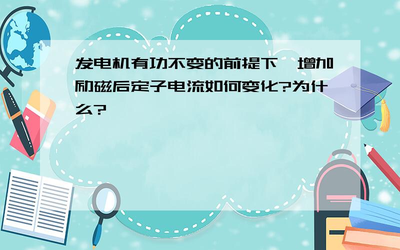 发电机有功不变的前提下,增加励磁后定子电流如何变化?为什么?