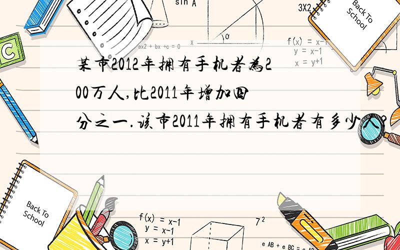 某市2012年拥有手机者为200万人,比2011年增加四分之一.该市2011年拥有手机者有多少人?