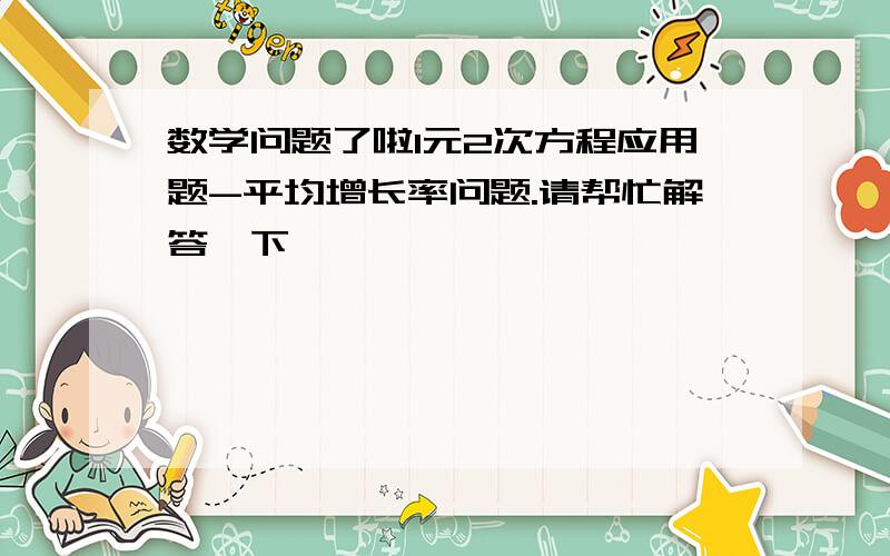 数学问题了啦1元2次方程应用题-平均增长率问题.请帮忙解答一下