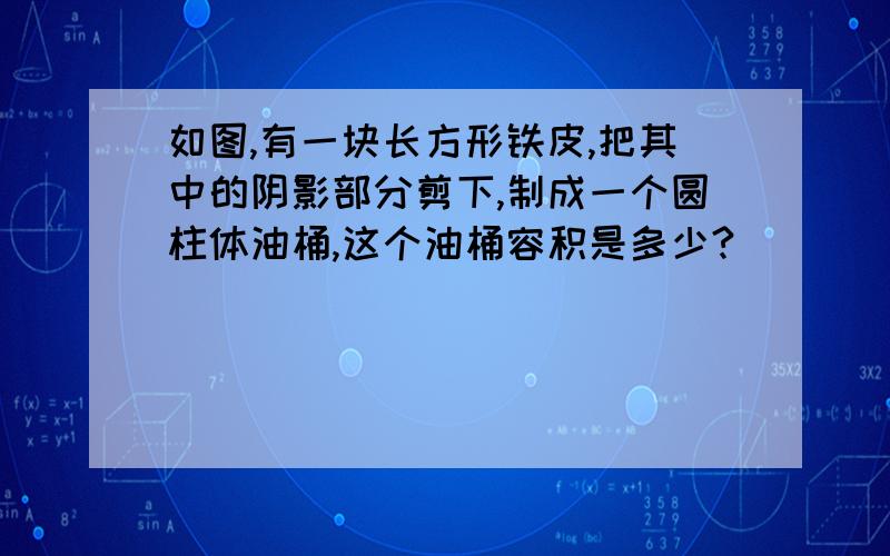 如图,有一块长方形铁皮,把其中的阴影部分剪下,制成一个圆柱体油桶,这个油桶容积是多少?