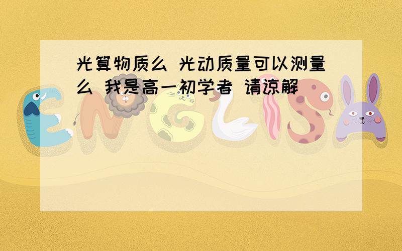 光算物质么 光动质量可以测量么 我是高一初学者 请谅解