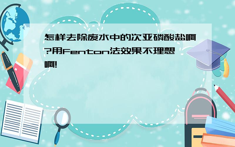 怎样去除废水中的次亚磷酸盐啊?用Fenton法效果不理想啊!