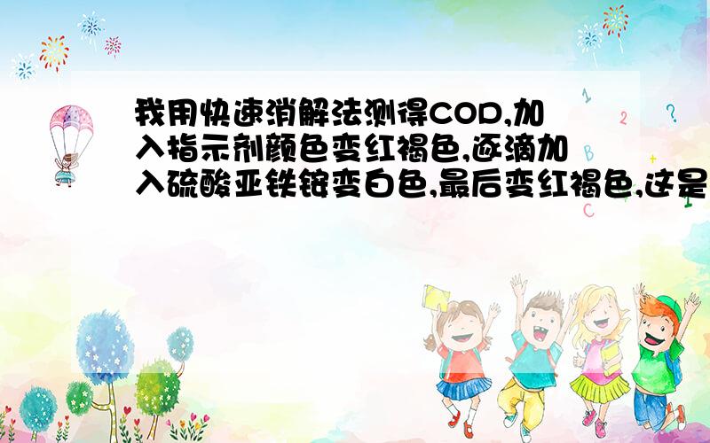 我用快速消解法测得COD,加入指示剂颜色变红褐色,逐滴加入硫酸亚铁铵变白色,最后变红褐色,这是为什么?